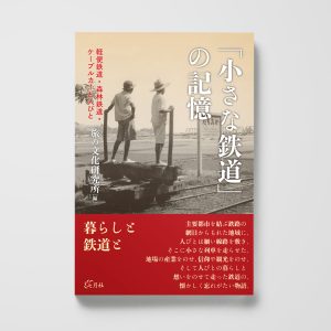 「小さな鉄道」の記憶──軽便鉄道・森林鉄道・ケーブルカーと人びと